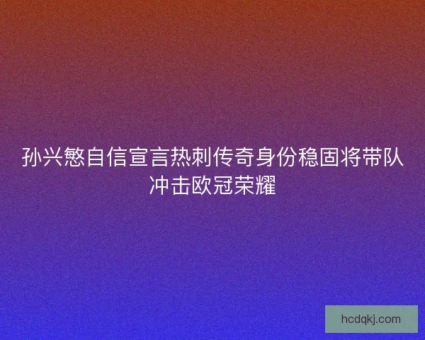 孙兴慜自信宣言热刺传奇身份稳固将带队冲击欧冠荣耀